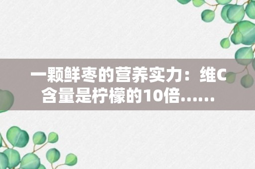 一颗鲜枣的营养实力：维C含量是柠檬的10倍……