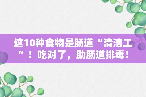 这10种食物是肠道“清洁工”！吃对了，助肠道排毒！