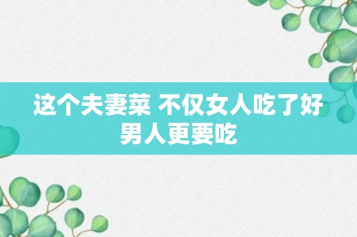 这个夫妻菜 不仅女人吃了好男人更要吃