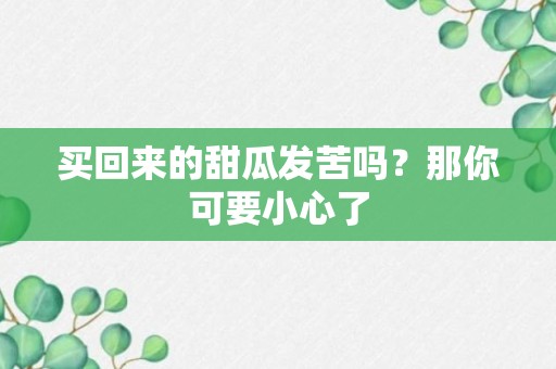 买回来的甜瓜发苦吗？那你可要小心了