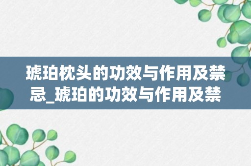 琥珀枕头的功效与作用及禁忌_琥珀的功效与作用及禁忌