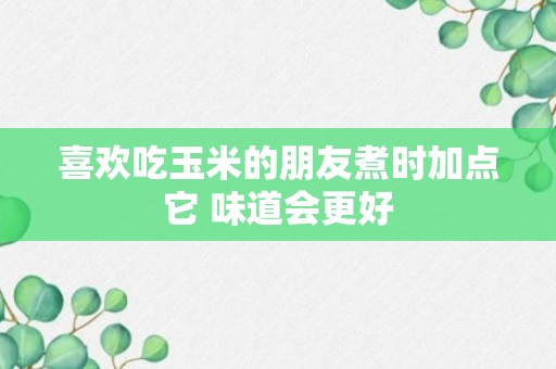 喜欢吃玉米的朋友煮时加点它 味道会更好