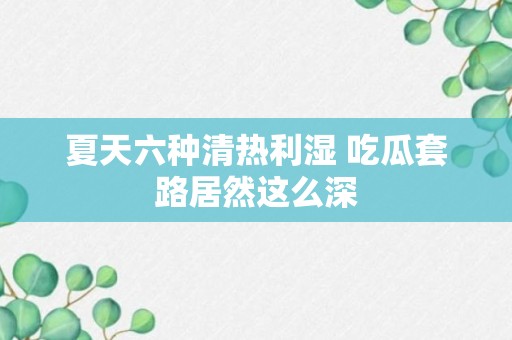 夏天六种清热利湿 吃瓜套路居然这么深