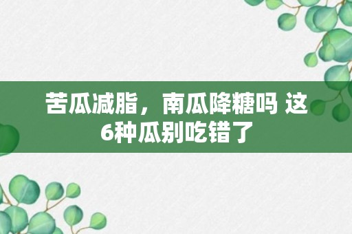 苦瓜减脂，南瓜降糖吗 这6种瓜别吃错了