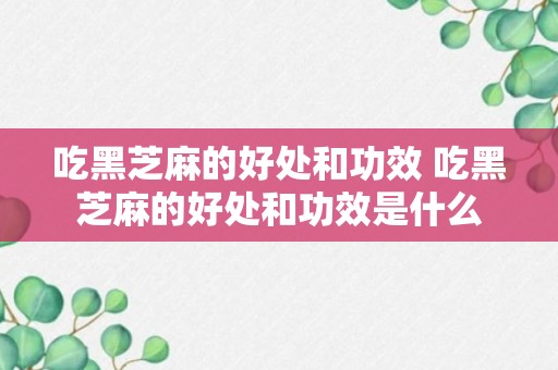 吃黑芝麻的好处和功效 吃黑芝麻的好处和功效是什么