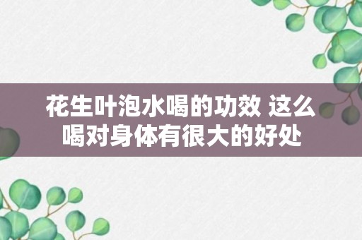 花生叶泡水喝的功效 这么喝对身体有很大的好处