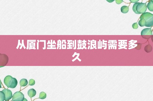 从厦门坐船到鼓浪屿需要多久