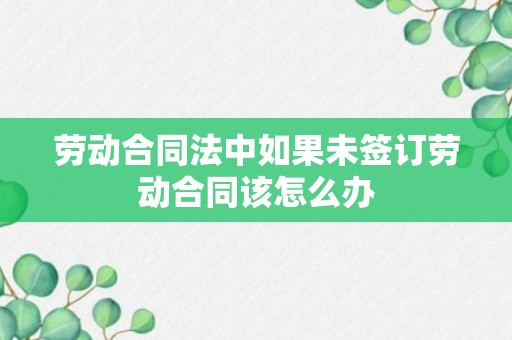 劳动合同法中如果未签订劳动合同该怎么办