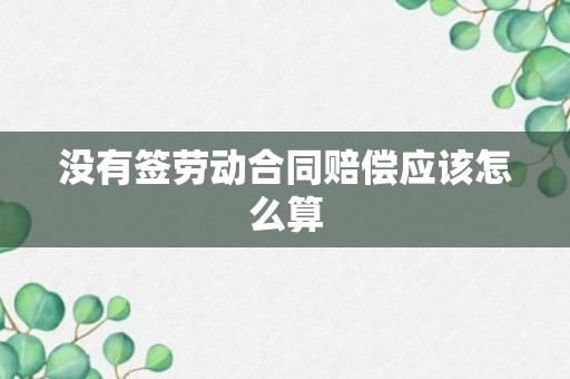 没有签劳动合同赔偿应该怎么算