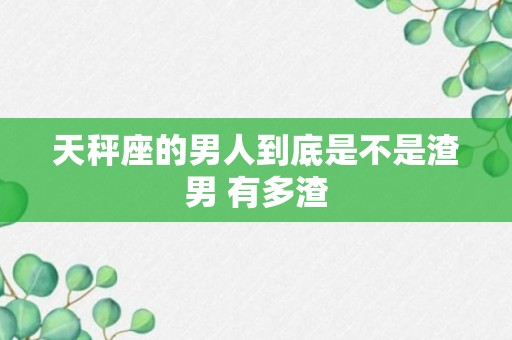 天秤座的男人到底是不是渣男 有多渣