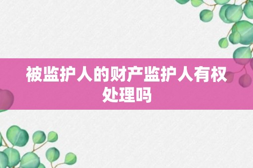 被监护人的财产监护人有权处理吗