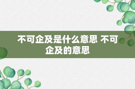 不可企及是什么意思 不可企及的意思