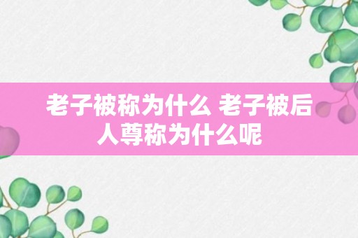 老子被称为什么 老子被后人尊称为什么呢