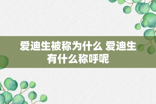 爱迪生被称为什么 爱迪生有什么称呼呢