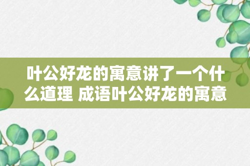 叶公好龙的寓意讲了一个什么道理 成语叶公好龙的寓意介绍