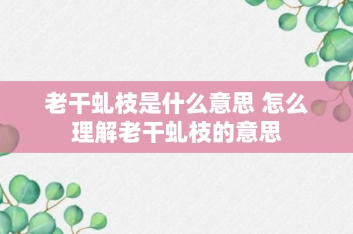 老干虬枝是什么意思 怎么理解老干虬枝的意思