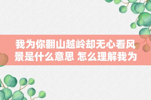 我为你翻山越岭却无心看风景是什么意思 怎么理解我为你翻山越岭却无心看风景的意思