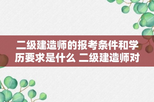 二级建造师的报考条件和学历要求是什么 二级建造师对学历要求？