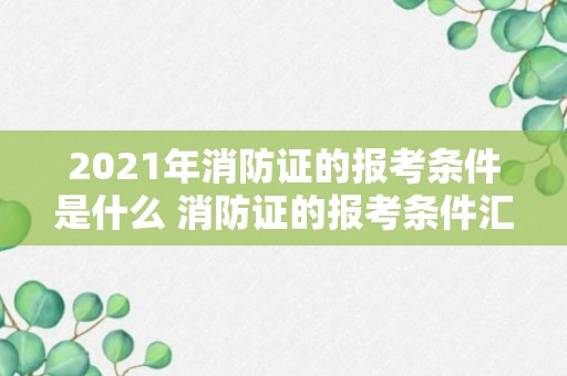 2021年消防证的报考条件是什么 消防证的报考条件汇总