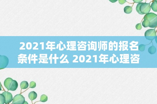 2021年心理咨询师的报名条件是什么 2021年心理咨询师的报名条件