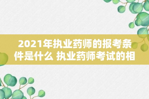 2021年执业药师的报考条件是什么 执业药师考试的相关信息