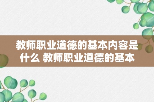 教师职业道德的基本内容是什么 教师职业道德的基本内容讲什么