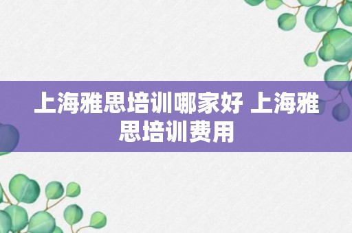 上海雅思培训哪家好 上海雅思培训费用