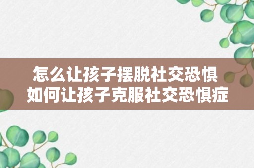 怎么让孩子摆脱社交恐惧 如何让孩子克服社交恐惧症