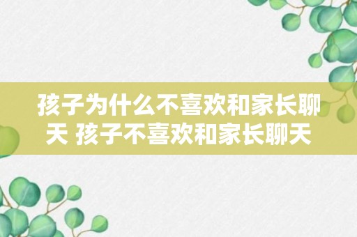 孩子为什么不喜欢和家长聊天 孩子不喜欢和家长聊天的原因