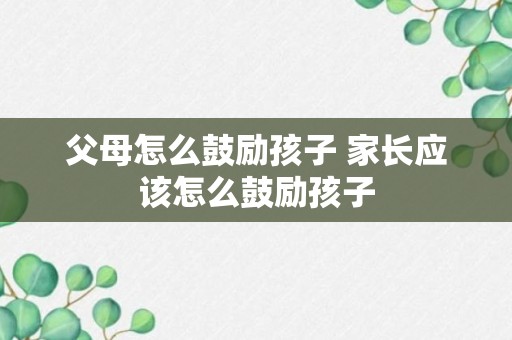 父母怎么鼓励孩子 家长应该怎么鼓励孩子