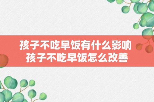 孩子不吃早饭有什么影响 孩子不吃早饭怎么改善