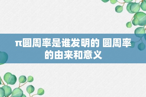 π圆周率是谁发明的 圆周率的由来和意义