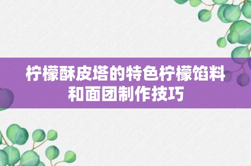 柠檬酥皮塔的特色柠檬馅料和面团制作技巧