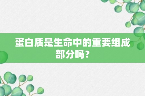 蛋白质是生命中的重要组成部分吗？