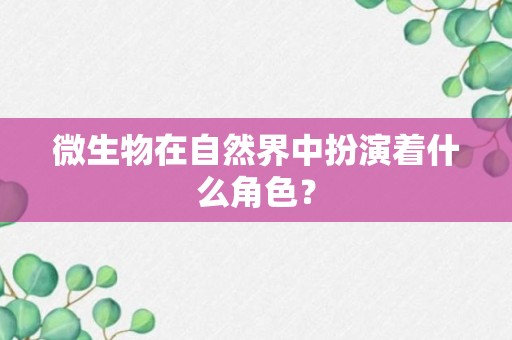 微生物在自然界中扮演着什么角色？