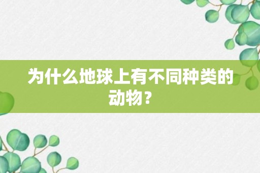 为什么地球上有不同种类的动物？