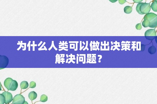 为什么人类可以做出决策和解决问题？