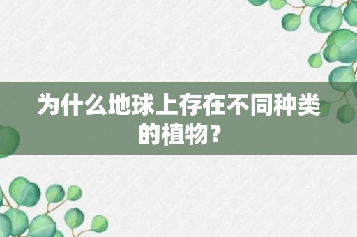 为什么地球上存在不同种类的植物？