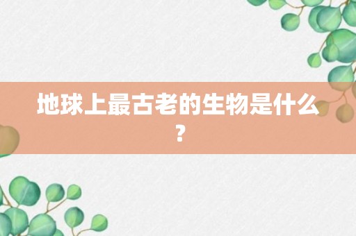 地球上最古老的生物是什么？