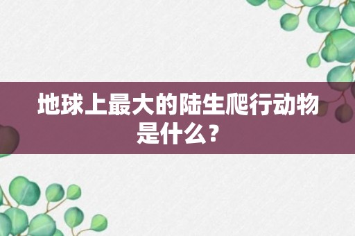 地球上最大的陆生爬行动物是什么？