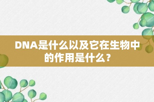 DNA是什么以及它在生物中的作用是什么？