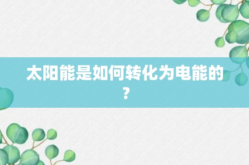 太阳能是如何转化为电能的？