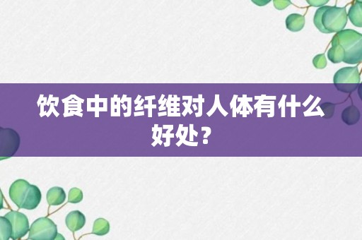 饮食中的纤维对人体有什么好处？