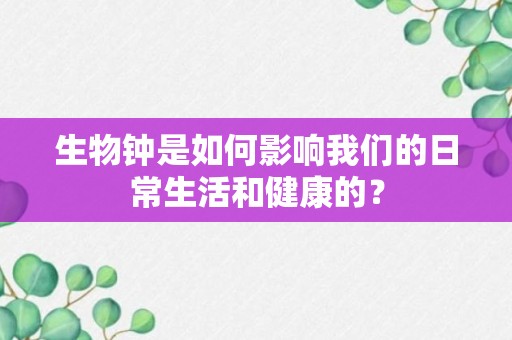 生物钟是如何影响我们的日常生活和健康的？