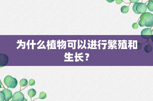 为什么植物可以进行繁殖和生长？