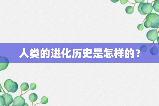 人类的进化历史是怎样的？