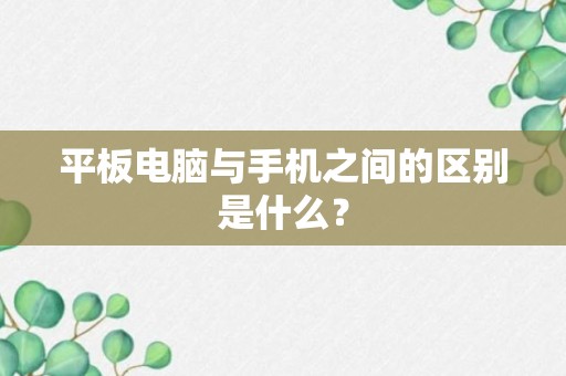 平板电脑与手机之间的区别是什么？