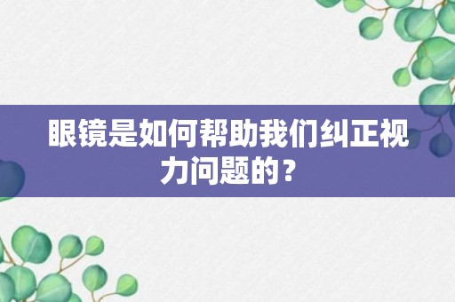 眼镜是如何帮助我们纠正视力问题的？