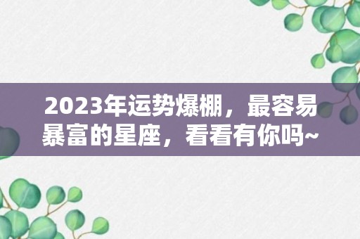 2023年运势爆棚，最容易暴富的星座，看看有你吗~