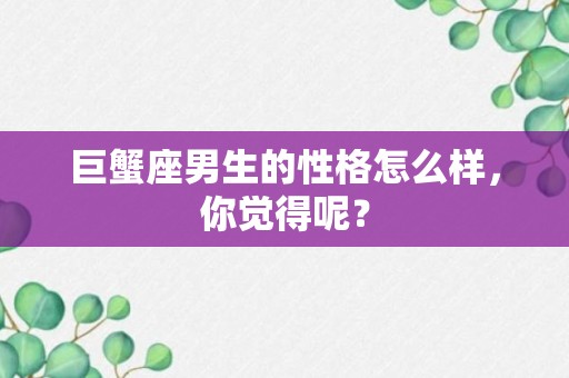 巨蟹座男生的性格怎么样，你觉得呢？